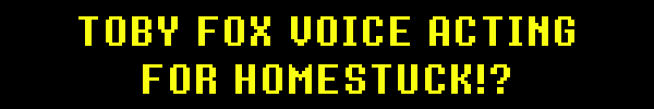TOBY FOX VOICE ACTING FOR HOMESTUCK!?