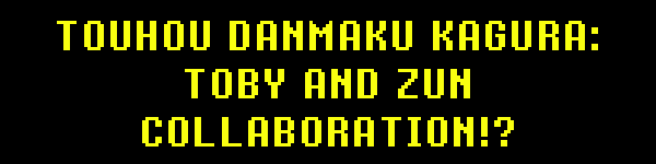 TOUHOU DANMAKU KAGURA: TOBY AND ZUN COLLABORATION!?