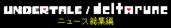 UNDERTALE/DELTARUNE ニュース総集編