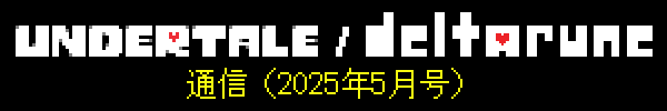 UNDERTALE/DELTARUNE通信（2025年5月号）