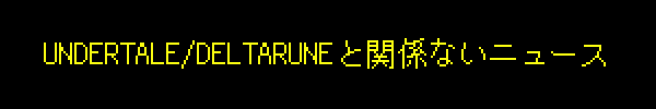 UNDERTALE/DELTARUNEと関係ないニュース