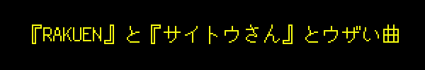 『RAKUEN』と『サイトウさん』とウザい曲