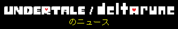 UNDERTALE/DELTARUNE関連のお知らせ