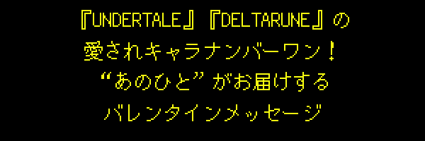 『UNDERTALE』『DELTARUNE』の愛されキャラナンバーワン！“あのひと”がお届けする バレンタインメッセージ