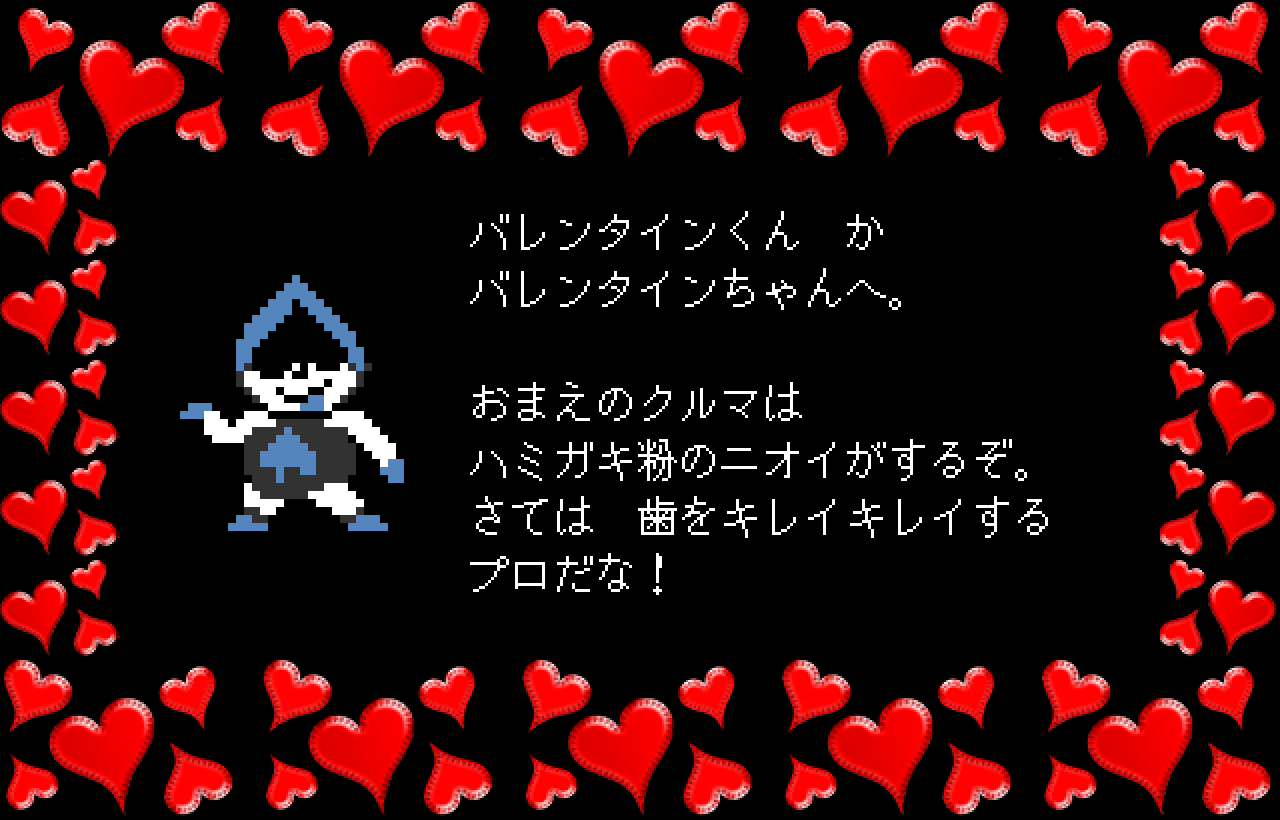 バレンタインくん　か
バレンタインちゃんへ。

おまえのクルマは
ハミガキ粉のニオイがするぞ。
さては　歯をキレイキレイする
プロだな！