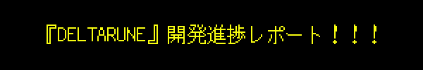 – – 『DELTARUNE』開発進捗レポート！！！ – –